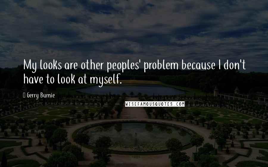Gerry Burnie Quotes: My looks are other peoples' problem because I don't have to look at myself.