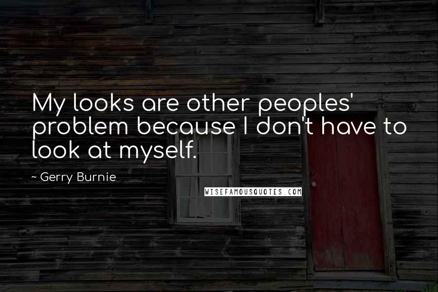 Gerry Burnie Quotes: My looks are other peoples' problem because I don't have to look at myself.
