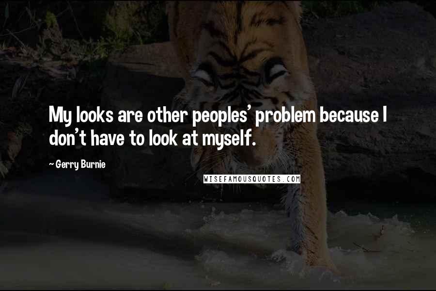 Gerry Burnie Quotes: My looks are other peoples' problem because I don't have to look at myself.