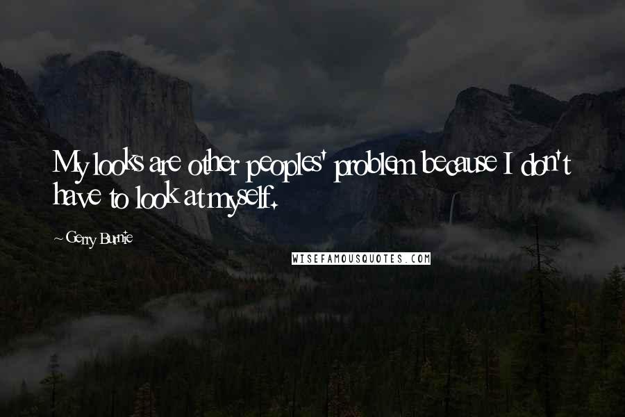 Gerry Burnie Quotes: My looks are other peoples' problem because I don't have to look at myself.