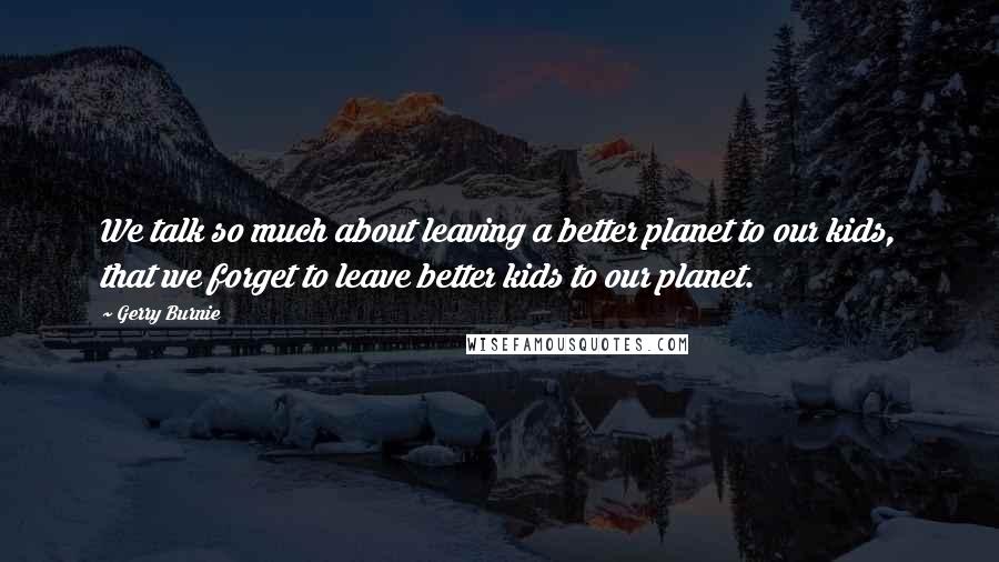 Gerry Burnie Quotes: We talk so much about leaving a better planet to our kids, that we forget to leave better kids to our planet.