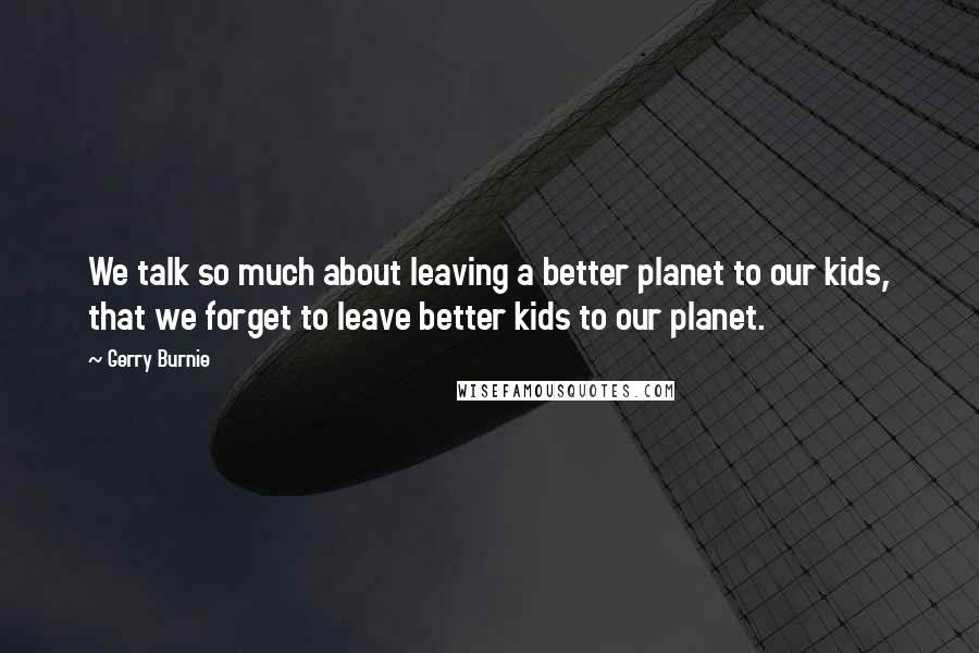 Gerry Burnie Quotes: We talk so much about leaving a better planet to our kids, that we forget to leave better kids to our planet.