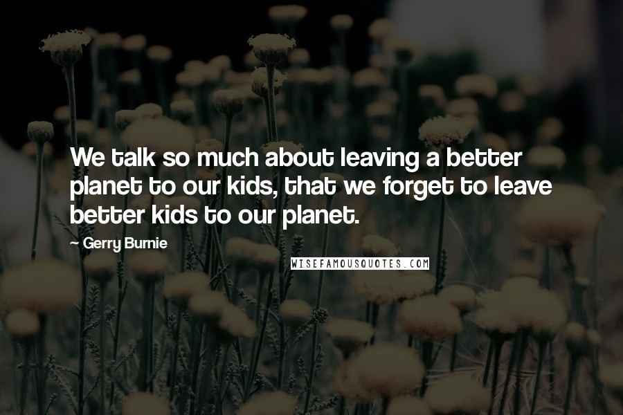Gerry Burnie Quotes: We talk so much about leaving a better planet to our kids, that we forget to leave better kids to our planet.