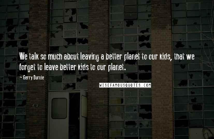 Gerry Burnie Quotes: We talk so much about leaving a better planet to our kids, that we forget to leave better kids to our planet.