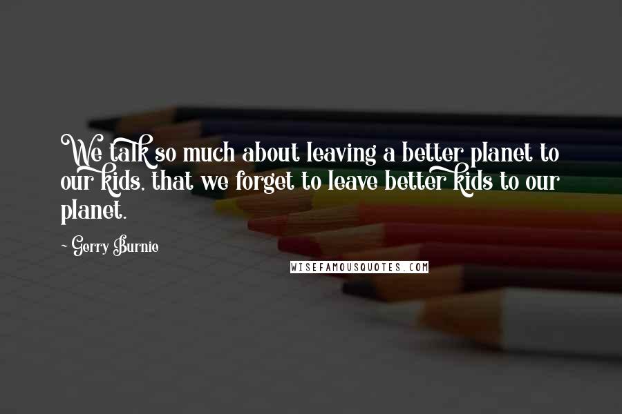 Gerry Burnie Quotes: We talk so much about leaving a better planet to our kids, that we forget to leave better kids to our planet.