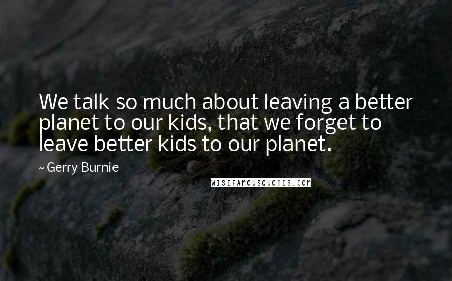 Gerry Burnie Quotes: We talk so much about leaving a better planet to our kids, that we forget to leave better kids to our planet.