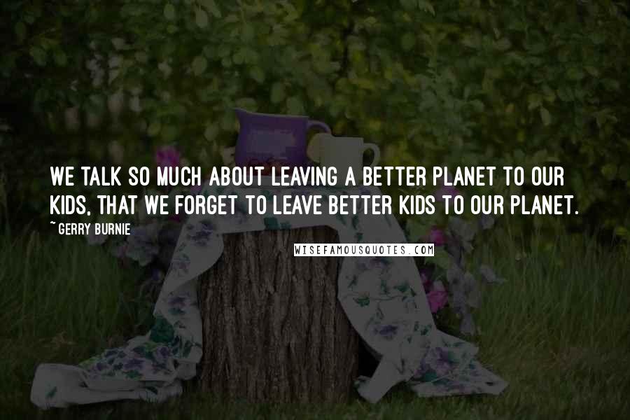 Gerry Burnie Quotes: We talk so much about leaving a better planet to our kids, that we forget to leave better kids to our planet.