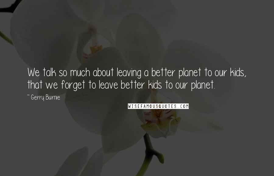 Gerry Burnie Quotes: We talk so much about leaving a better planet to our kids, that we forget to leave better kids to our planet.