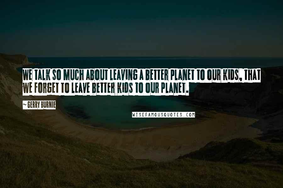 Gerry Burnie Quotes: We talk so much about leaving a better planet to our kids, that we forget to leave better kids to our planet.