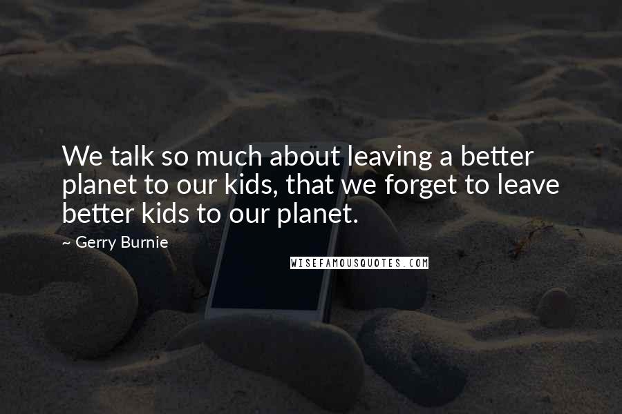 Gerry Burnie Quotes: We talk so much about leaving a better planet to our kids, that we forget to leave better kids to our planet.