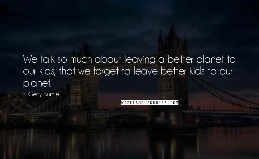 Gerry Burnie Quotes: We talk so much about leaving a better planet to our kids, that we forget to leave better kids to our planet.