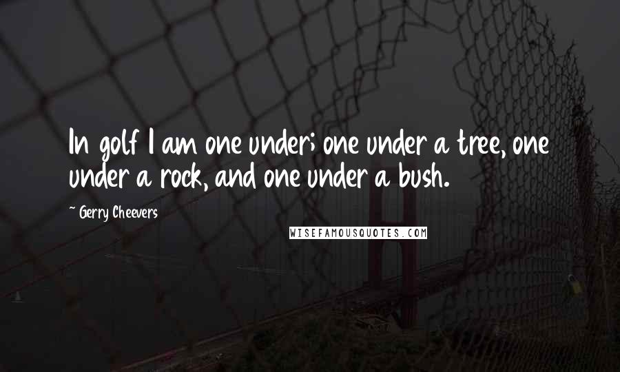 Gerry Cheevers Quotes: In golf I am one under; one under a tree, one under a rock, and one under a bush.