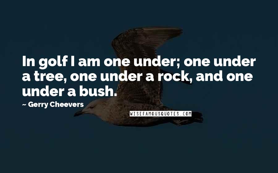 Gerry Cheevers Quotes: In golf I am one under; one under a tree, one under a rock, and one under a bush.