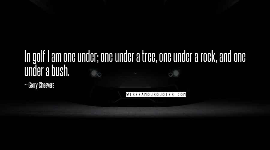 Gerry Cheevers Quotes: In golf I am one under; one under a tree, one under a rock, and one under a bush.