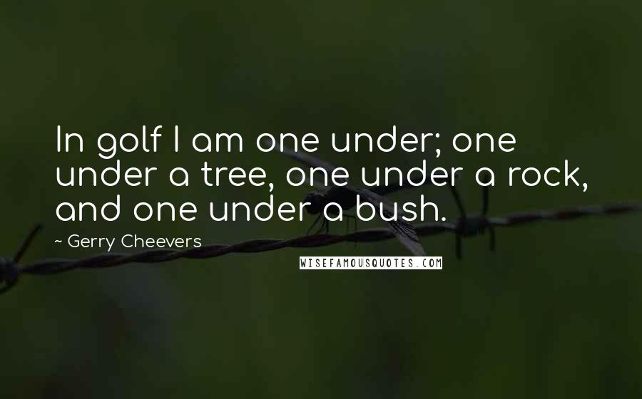 Gerry Cheevers Quotes: In golf I am one under; one under a tree, one under a rock, and one under a bush.