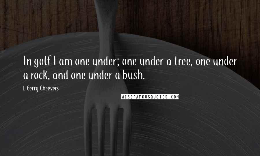 Gerry Cheevers Quotes: In golf I am one under; one under a tree, one under a rock, and one under a bush.