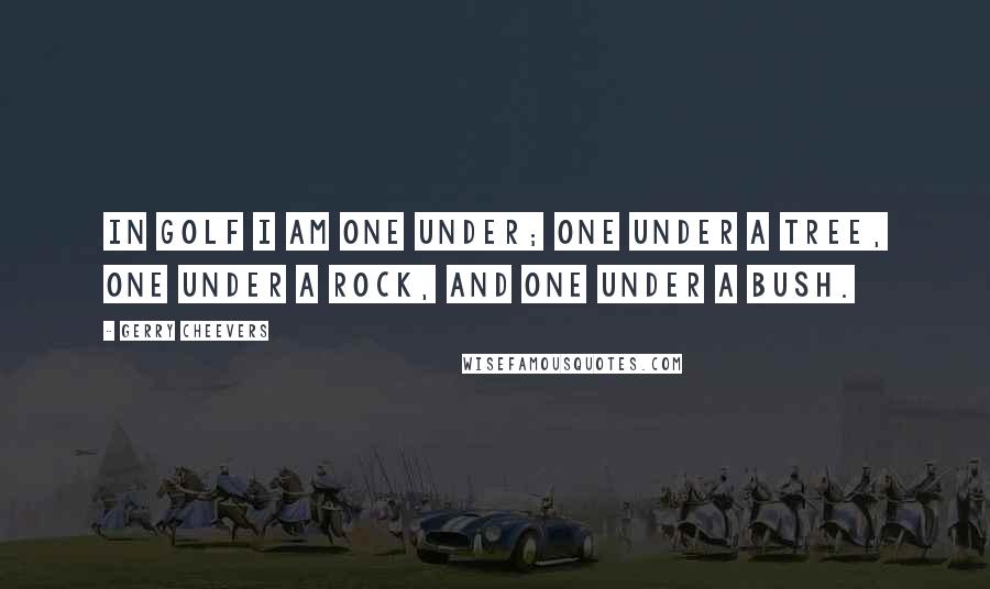 Gerry Cheevers Quotes: In golf I am one under; one under a tree, one under a rock, and one under a bush.