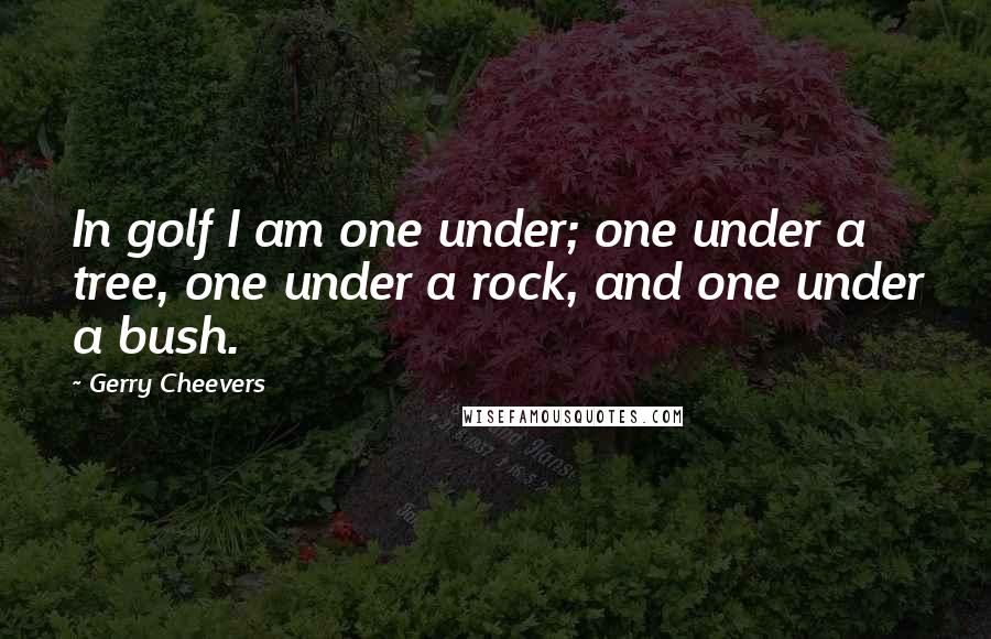 Gerry Cheevers Quotes: In golf I am one under; one under a tree, one under a rock, and one under a bush.