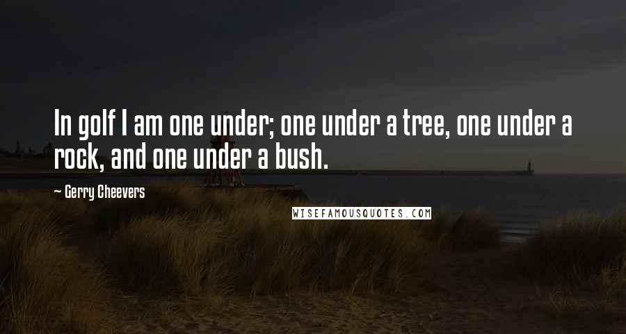 Gerry Cheevers Quotes: In golf I am one under; one under a tree, one under a rock, and one under a bush.