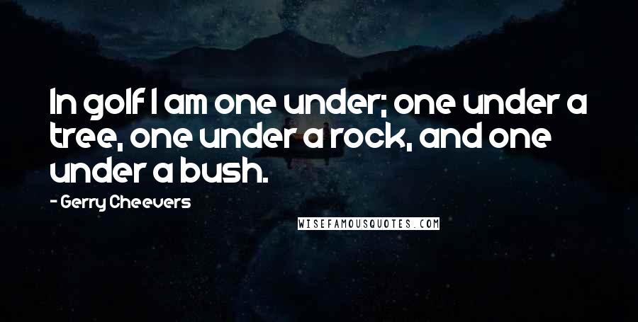 Gerry Cheevers Quotes: In golf I am one under; one under a tree, one under a rock, and one under a bush.