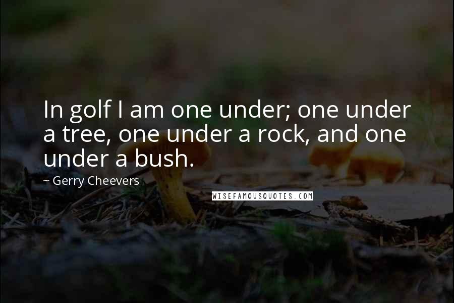 Gerry Cheevers Quotes: In golf I am one under; one under a tree, one under a rock, and one under a bush.