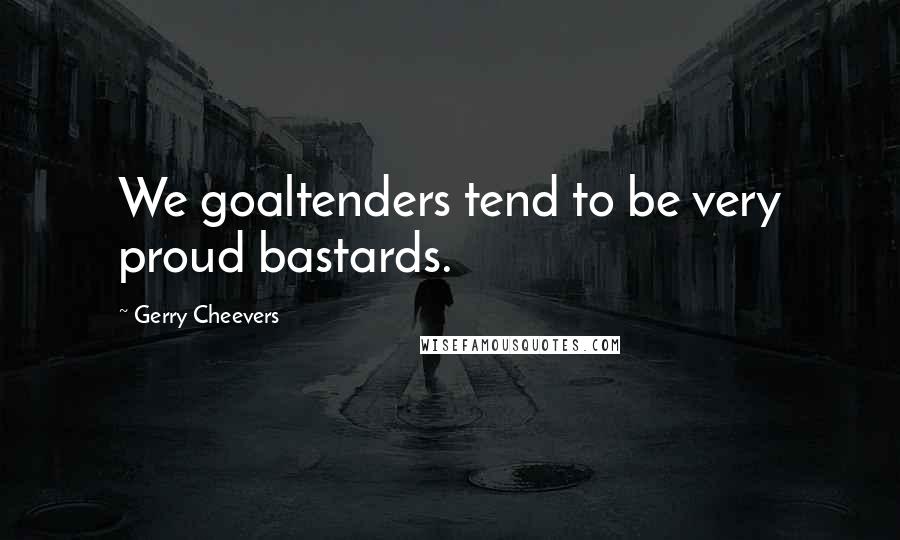 Gerry Cheevers Quotes: We goaltenders tend to be very proud bastards.