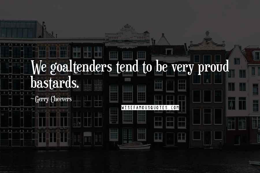 Gerry Cheevers Quotes: We goaltenders tend to be very proud bastards.