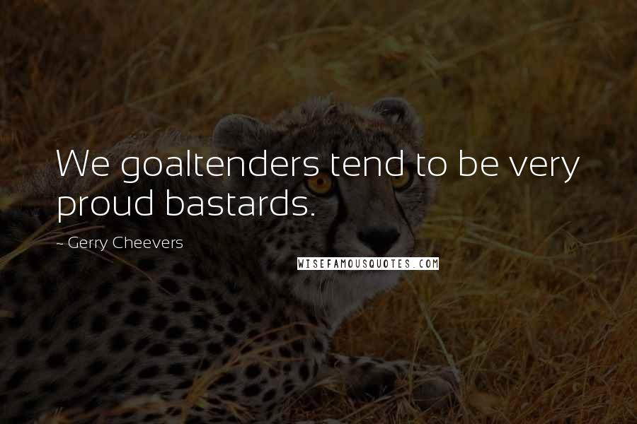 Gerry Cheevers Quotes: We goaltenders tend to be very proud bastards.