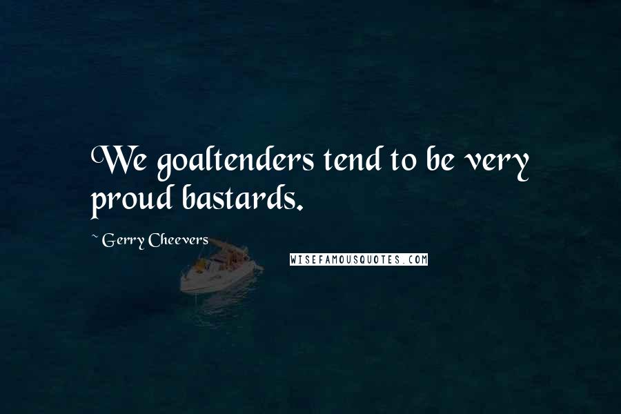 Gerry Cheevers Quotes: We goaltenders tend to be very proud bastards.