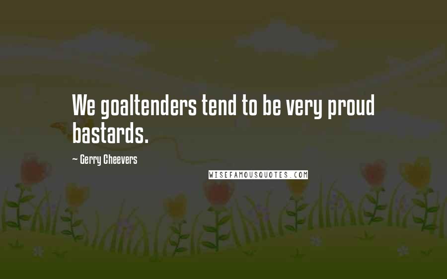 Gerry Cheevers Quotes: We goaltenders tend to be very proud bastards.