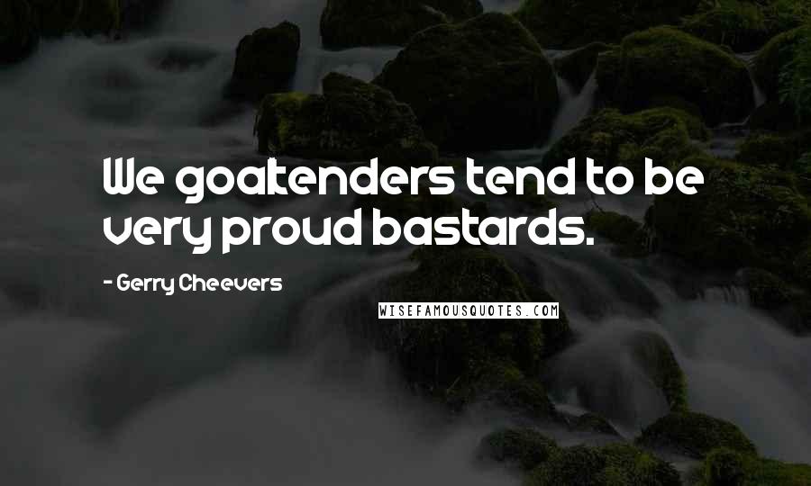 Gerry Cheevers Quotes: We goaltenders tend to be very proud bastards.