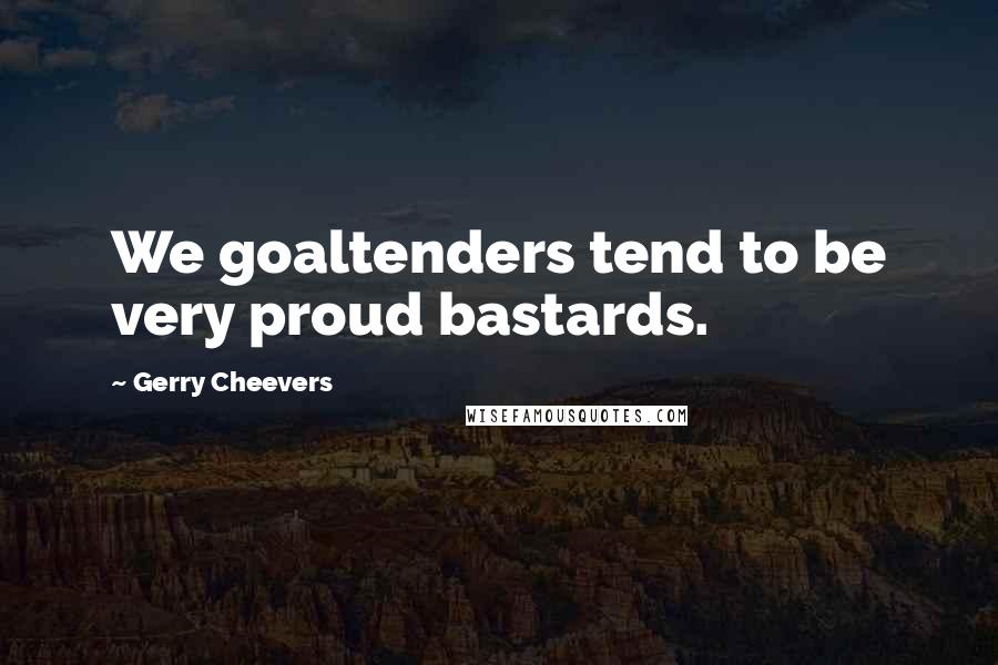 Gerry Cheevers Quotes: We goaltenders tend to be very proud bastards.