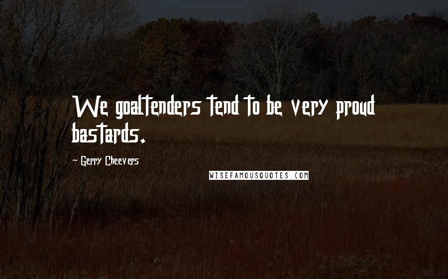 Gerry Cheevers Quotes: We goaltenders tend to be very proud bastards.