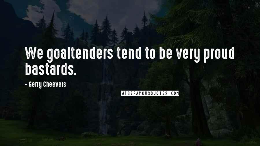 Gerry Cheevers Quotes: We goaltenders tend to be very proud bastards.