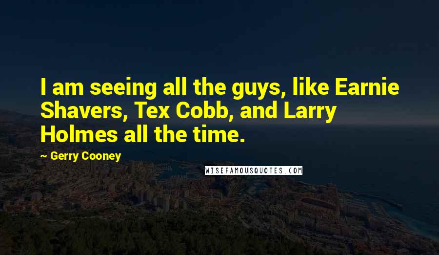 Gerry Cooney Quotes: I am seeing all the guys, like Earnie Shavers, Tex Cobb, and Larry Holmes all the time.