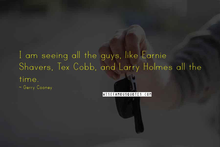 Gerry Cooney Quotes: I am seeing all the guys, like Earnie Shavers, Tex Cobb, and Larry Holmes all the time.