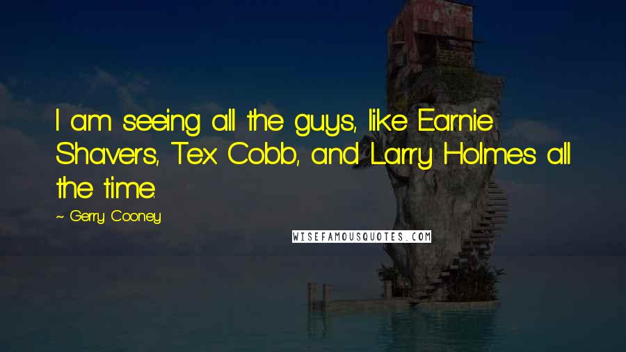 Gerry Cooney Quotes: I am seeing all the guys, like Earnie Shavers, Tex Cobb, and Larry Holmes all the time.