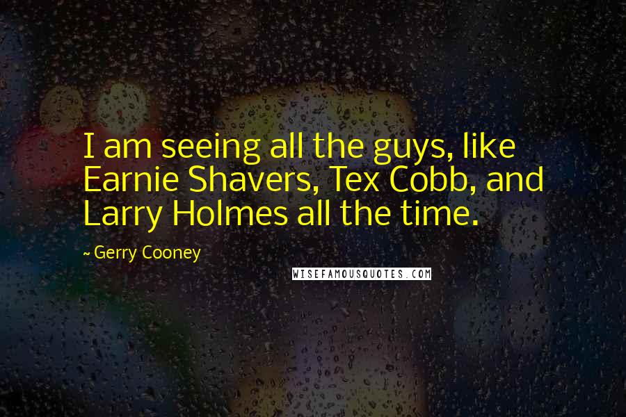 Gerry Cooney Quotes: I am seeing all the guys, like Earnie Shavers, Tex Cobb, and Larry Holmes all the time.