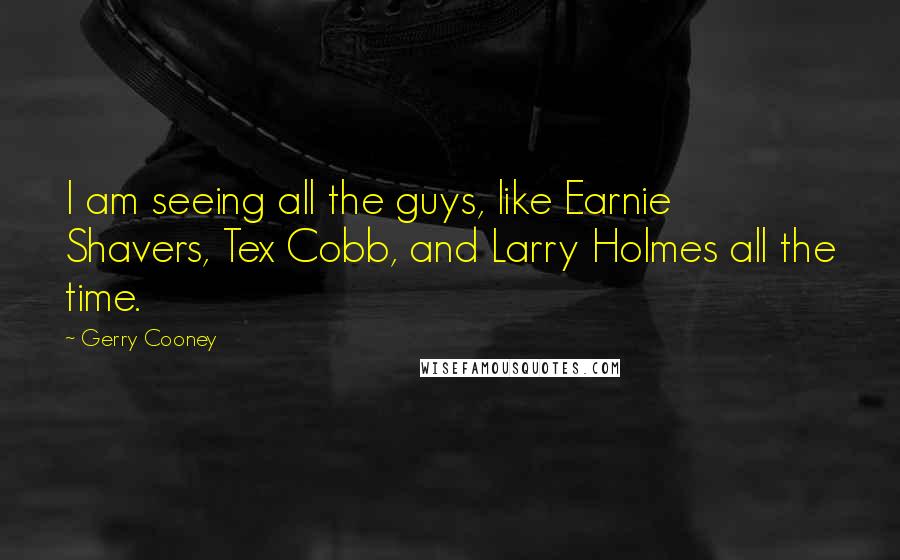 Gerry Cooney Quotes: I am seeing all the guys, like Earnie Shavers, Tex Cobb, and Larry Holmes all the time.