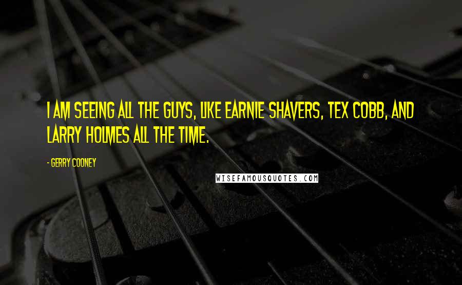 Gerry Cooney Quotes: I am seeing all the guys, like Earnie Shavers, Tex Cobb, and Larry Holmes all the time.