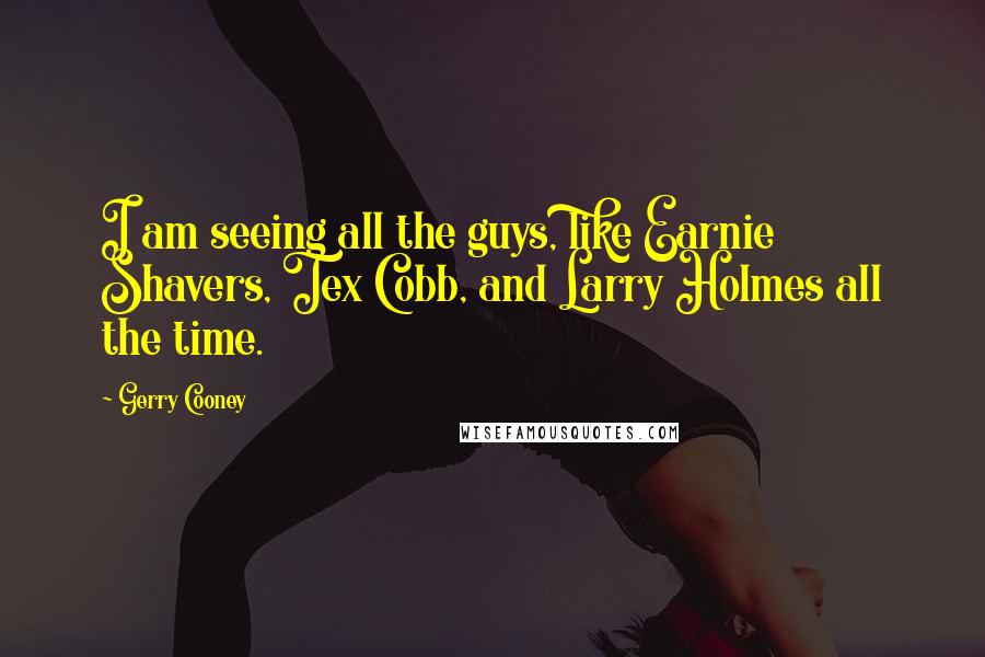 Gerry Cooney Quotes: I am seeing all the guys, like Earnie Shavers, Tex Cobb, and Larry Holmes all the time.
