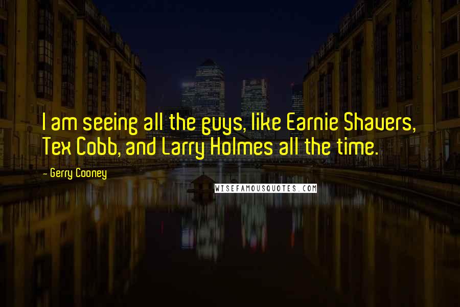 Gerry Cooney Quotes: I am seeing all the guys, like Earnie Shavers, Tex Cobb, and Larry Holmes all the time.