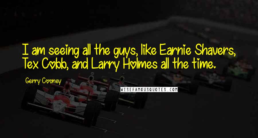 Gerry Cooney Quotes: I am seeing all the guys, like Earnie Shavers, Tex Cobb, and Larry Holmes all the time.