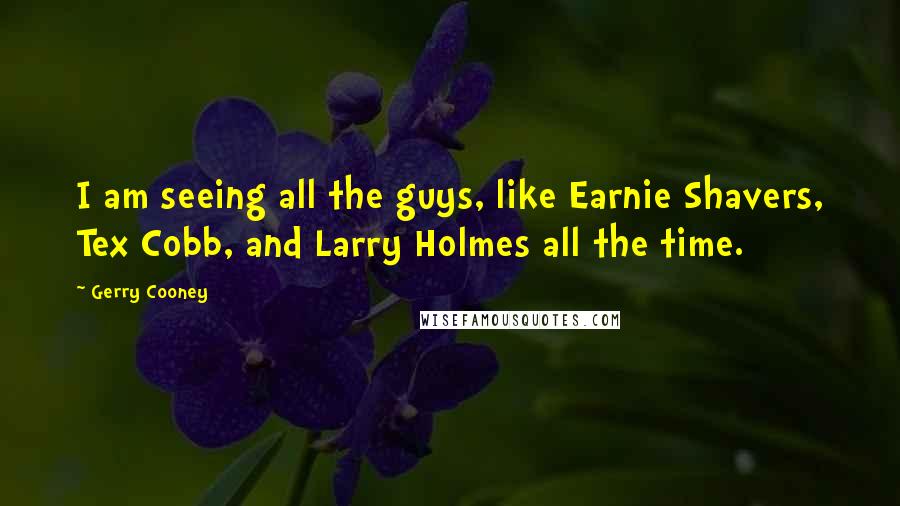 Gerry Cooney Quotes: I am seeing all the guys, like Earnie Shavers, Tex Cobb, and Larry Holmes all the time.
