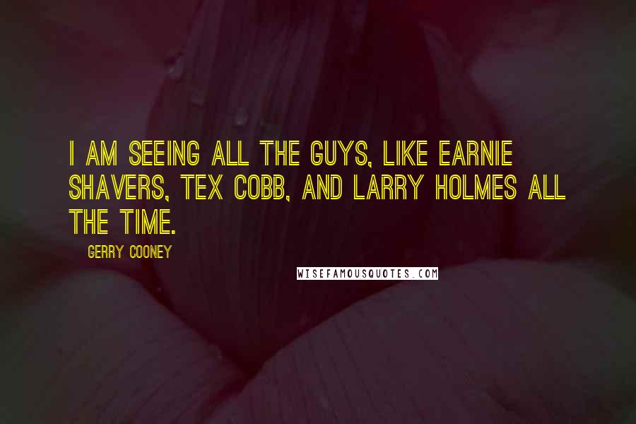 Gerry Cooney Quotes: I am seeing all the guys, like Earnie Shavers, Tex Cobb, and Larry Holmes all the time.