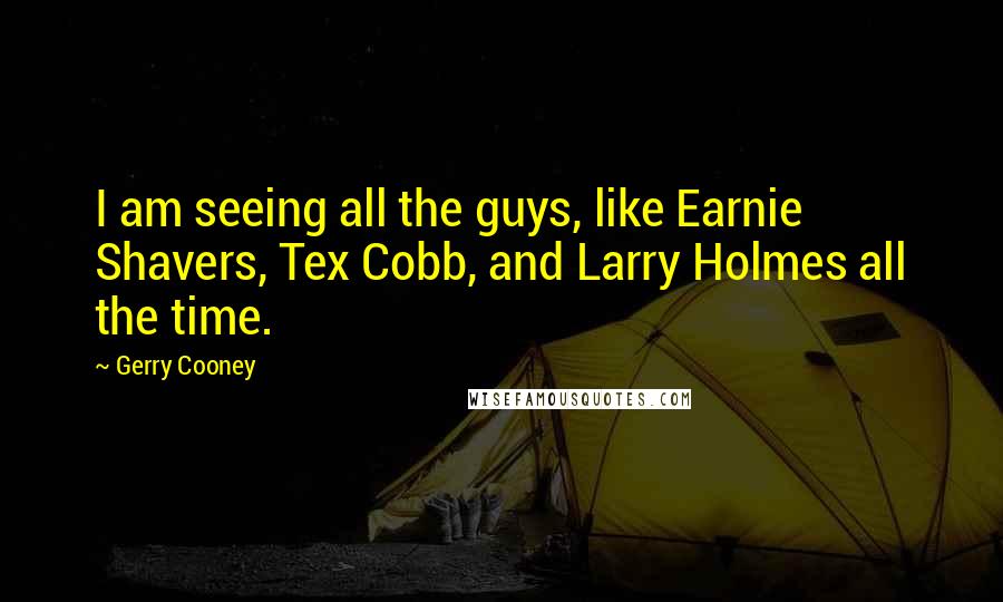 Gerry Cooney Quotes: I am seeing all the guys, like Earnie Shavers, Tex Cobb, and Larry Holmes all the time.