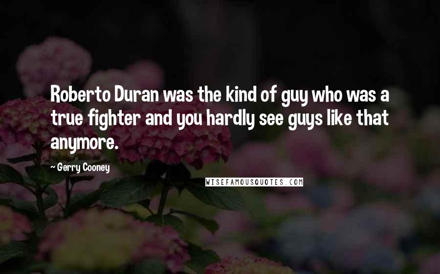 Gerry Cooney Quotes: Roberto Duran was the kind of guy who was a true fighter and you hardly see guys like that anymore.