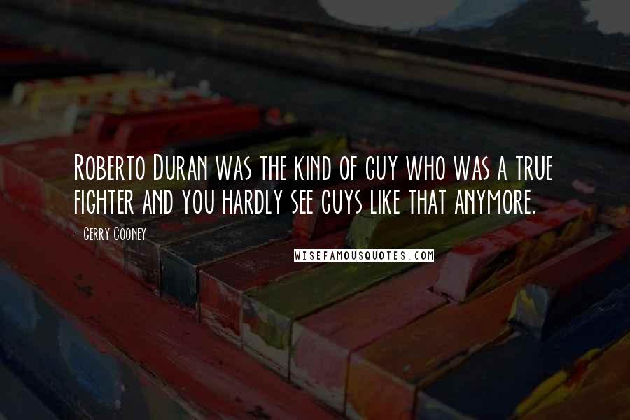 Gerry Cooney Quotes: Roberto Duran was the kind of guy who was a true fighter and you hardly see guys like that anymore.