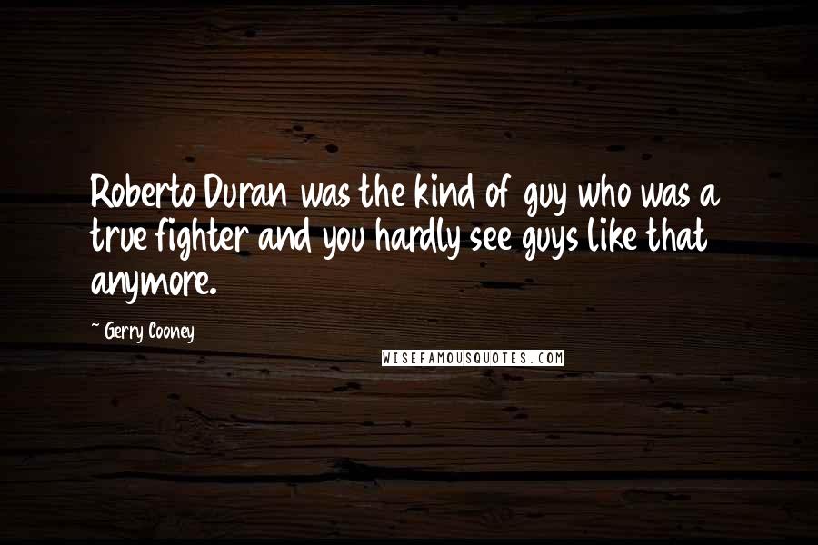 Gerry Cooney Quotes: Roberto Duran was the kind of guy who was a true fighter and you hardly see guys like that anymore.