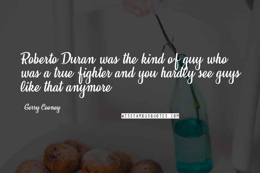 Gerry Cooney Quotes: Roberto Duran was the kind of guy who was a true fighter and you hardly see guys like that anymore.